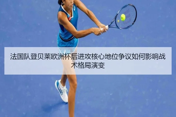 法国队登贝莱欧洲杯后进攻核心地位争议如何影响战术格局演变