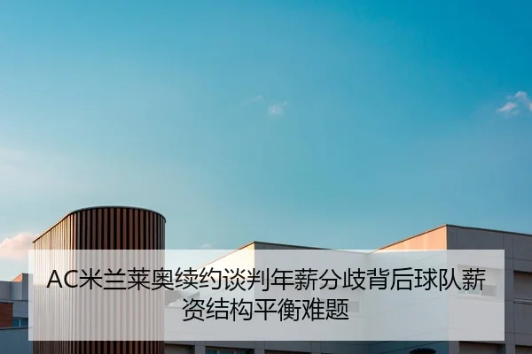 AC米兰莱奥续约谈判年薪分歧背后球队薪资结构平衡难题