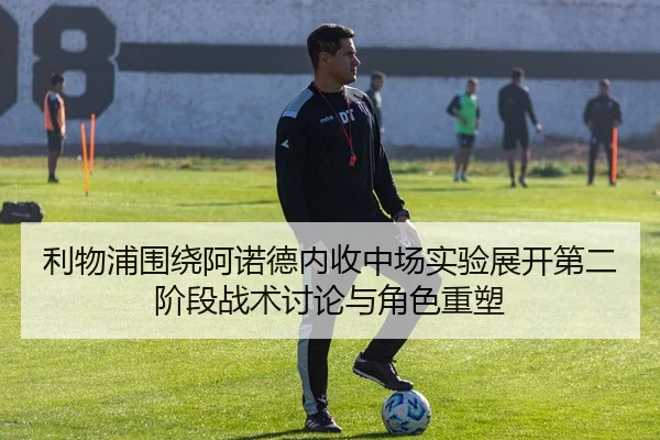 利物浦围绕阿诺德内收中场实验展开第二阶段战术讨论与角色重塑