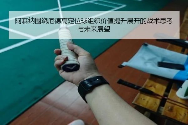 阿森纳围绕厄德高定位球组织价值提升展开的战术思考与未来展望