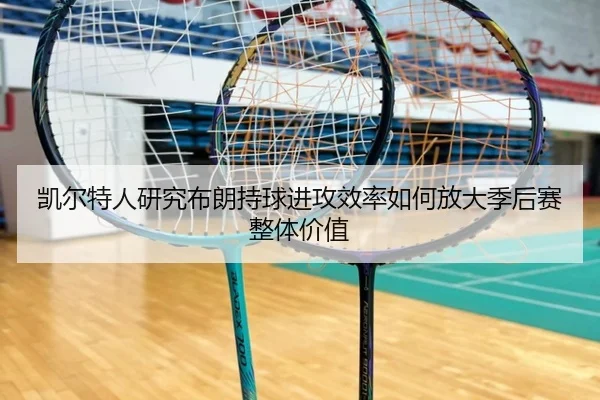 凯尔特人研究布朗持球进攻效率如何放大季后赛整体价值