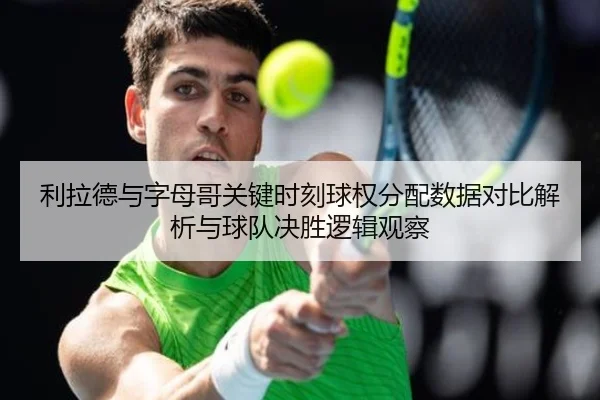利拉德与字母哥关键时刻球权分配数据对比解析与球队决胜逻辑观察