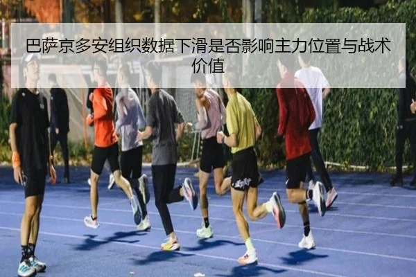 巴萨京多安组织数据下滑是否影响主力位置与战术价值