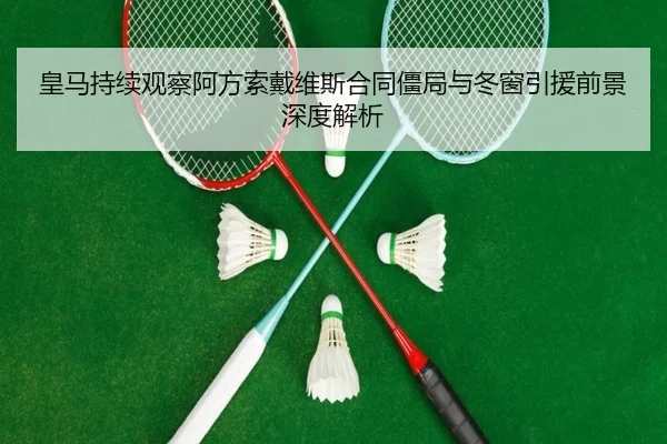 皇马持续观察阿方索戴维斯合同僵局与冬窗引援前景深度解析