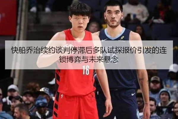 快船乔治续约谈判停滞后多队试探报价引发的连锁博弈与未来悬念