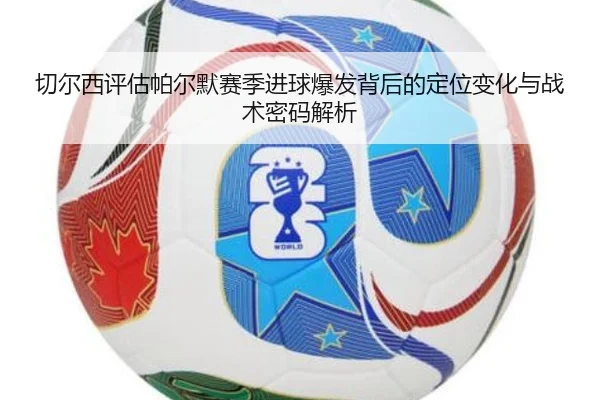 切尔西评估帕尔默赛季进球爆发背后的定位变化与战术密码解析