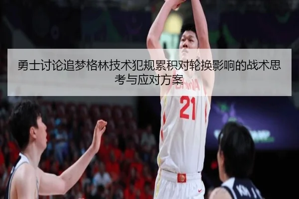 勇士讨论追梦格林技术犯规累积对轮换影响的战术思考与应对方案