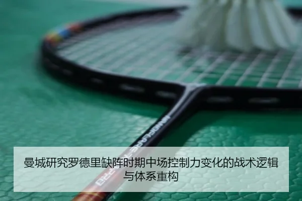 曼城研究罗德里缺阵时期中场控制力变化的战术逻辑与体系重构