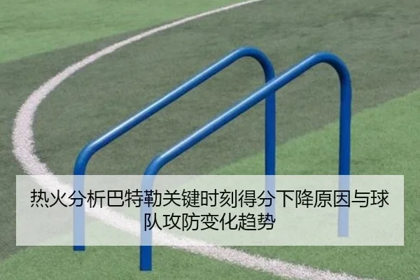 热火分析巴特勒关键时刻得分下降原因与球队攻防变化趋势