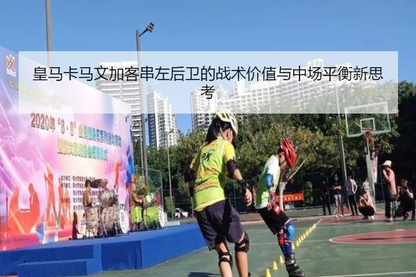 皇马卡马文加客串左后卫的战术价值与中场平衡新思考