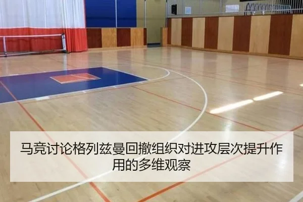 马竞讨论格列兹曼回撤组织对进攻层次提升作用的多维观察