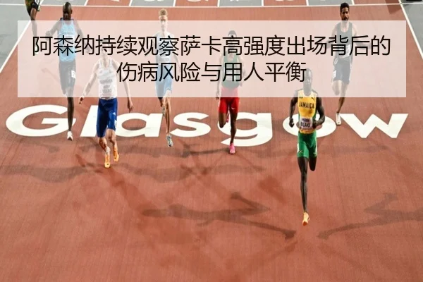 阿森纳持续观察萨卡高强度出场背后的伤病风险与用人平衡