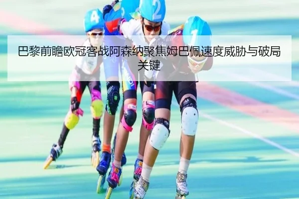 巴黎前瞻欧冠客战阿森纳聚焦姆巴佩速度威胁与破局关键