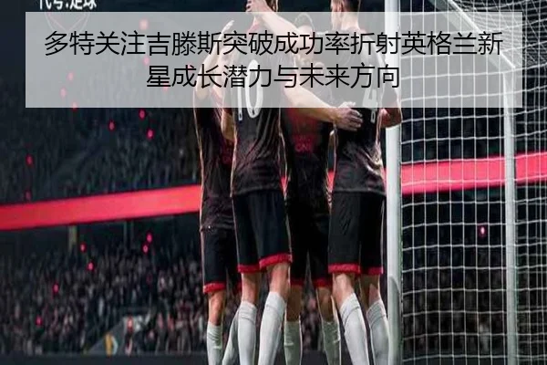多特关注吉滕斯突破成功率折射英格兰新星成长潜力与未来方向