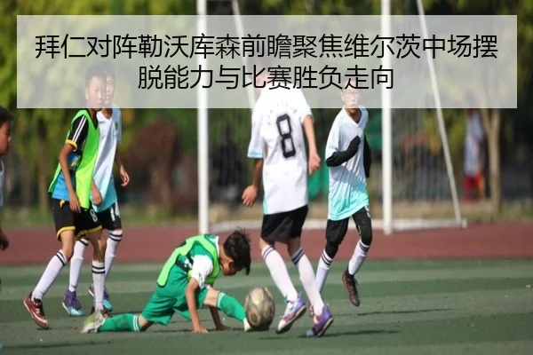 拜仁对阵勒沃库森前瞻聚焦维尔茨中场摆脱能力与比赛胜负走向