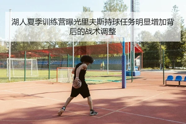 湖人夏季训练营曝光里夫斯持球任务明显增加背后的战术调整