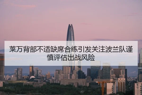 莱万背部不适缺席合练引发关注波兰队谨慎评估出战风险