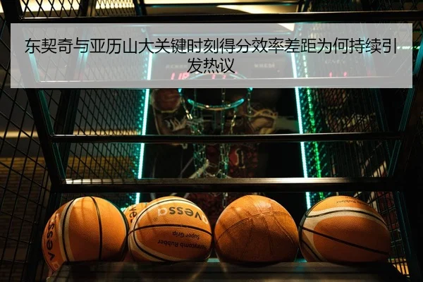 东契奇与亚历山大关键时刻得分效率差距为何持续引发热议