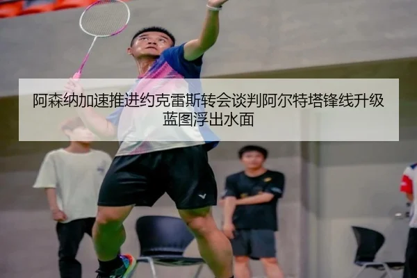 阿森纳加速推进约克雷斯转会谈判阿尔特塔锋线升级蓝图浮出水面