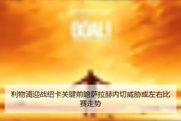 利物浦迎战纽卡关键前瞻萨拉赫内切威胁或左右比赛走势