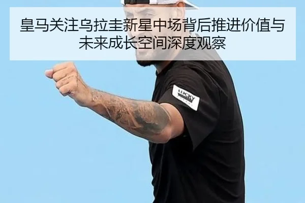 皇马关注乌拉圭新星中场背后推进价值与未来成长空间深度观察