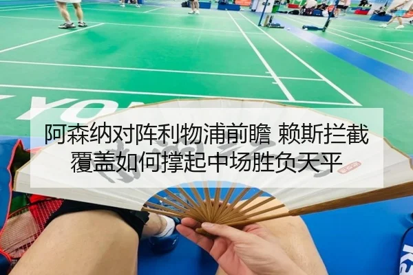 阿森纳对阵利物浦前瞻 赖斯拦截覆盖如何撑起中场胜负天平
