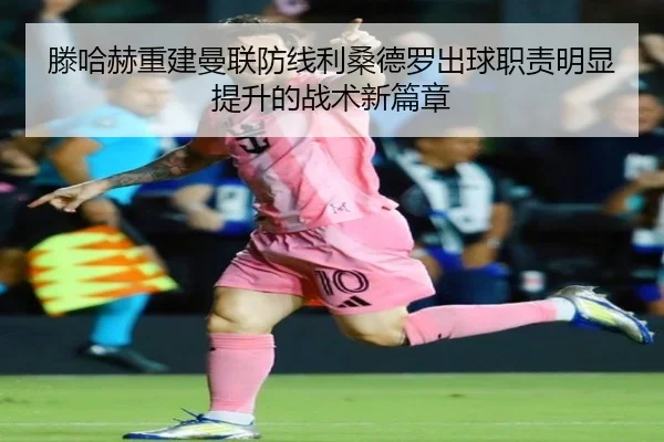 滕哈赫重建曼联防线利桑德罗出球职责明显提升的战术新篇章